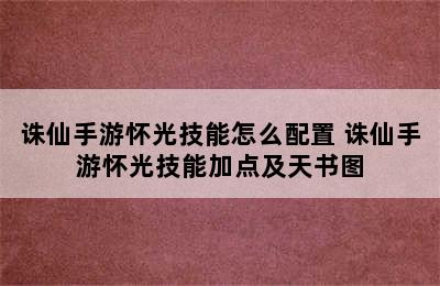 诛仙手游怀光技能怎么配置 诛仙手游怀光技能加点及天书图